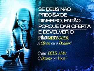SE DEUS NÃO PRECISA DE DINHEIRO, ENTÃO PORQUE DAR OFERTA E DEVOLVER O DÍZIMO? O que  DEUS QUER : A  Oferta  ou o  Doador ? O que  DEUS AMA : O  Dízimo  ou  Você? 