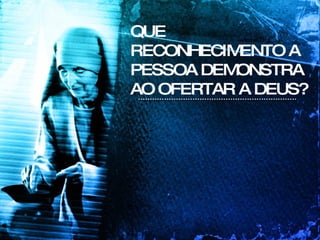 QUE RECONHECIMENTO A PESSOA DEMONSTRA AO OFERTAR A DEUS? 