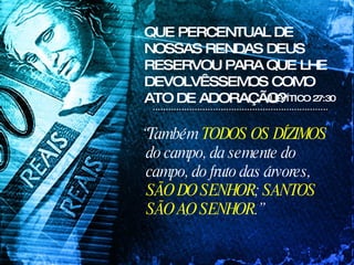 QUE PERCENTUAL DE NOSSAS RENDAS DEUS RESERVOU PARA QUE LHE DEVOLVÊSSEMOS COMO ATO DE ADORAÇÃO? LEVÍTICO 27:30 “ Também  TODOS OS DÍZIMOS  do campo, da semente do campo, do fruto das árvores,  SÃO DO SENHOR ;  SANTOS SÃO AO SENHOR .”   