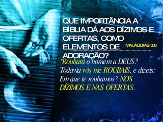 MALAQUIAS 3:8 “ Roubará  o homem a DEUS? Todavia  vós me ROUBAIS , e dizeis: Em que te roubamos?  NOS DÍZIMOS E NAS OFERTAS .   QUE IMPORTÂNCIA A BÍBLIA DÁ AOS DÍZIMOS E OFERTAS, COMO ELEMENTOS DE ADORAÇÃO? 