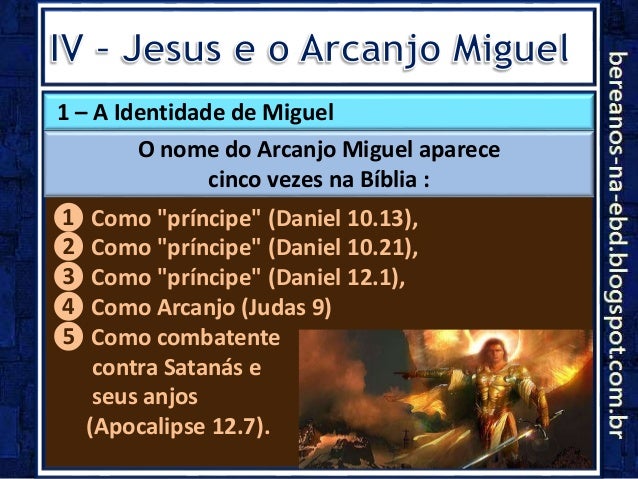 1 Ã¢â‚¬â€œ A Identidade de Miguel
O nome do Arcanjo Miguel aparece
cinco vezes na BÃƒÂ­blia :
Ã¢ÂÂ¶ Como "prÃƒÂ­ncipe" (Daniel 10.13),
Ã¢ÂÂ· Co...