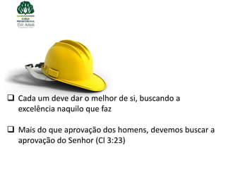  Cada um deve dar o melhor de si, buscando a
  excelência naquilo que faz

 Mais do que aprovação dos homens, devemos buscar a
  aprovação do Senhor (Cl 3:23)
 