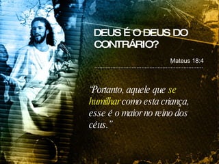 DEUS É O DEUS DO CONTRÁRIO? “ Portanto, aquele que  se humilhar  como esta criança, esse é o maior no reino dos céus.” Mateus 18:4 