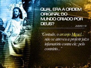 QUAL ERA A ORDEM ORIGINAL DO MUNDO CRIADO POR DEUS? “ Contudo, o  arcanjo  Miguel ...  não se atreveu a proferir juízo infamatório contra ele; pelo contrário...” JUDAS 1:9 
