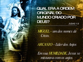 QUAL ERA A ORDEM ORIGINAL DO MUNDO CRIADO POR DEUS? MIGUEL –  um dos nomes de Cristo. ARCANJO  – Líder dos Anjos Em sua  HUMILDADE , Jesus se misturava com os anjos JUDAS 1:9 