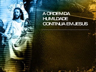 A ORDEM DA HUMILDADE CONTINUA EM JESUS 