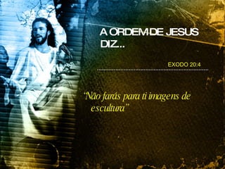 A ORDEM DE JESUS DIZ... “ Não farás para ti imagens de escultura” EXODO 20:4 