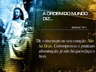 A ORDEM DO MUNDO DIZ... “ Diz o insensato no seu coração:  Não há Deus . Corrompem-se e praticam abominação; já não há quem faça o bem. Salmos 14:1 