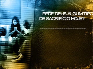 ... PEDE DEUS ALGUM TIPO DE SACRIFÍCIO HOJE? 