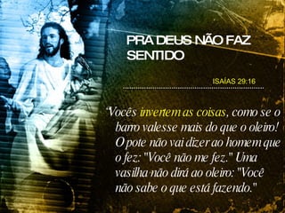 PRA DEUS NÃO FAZ SENTIDO “ Vocês  invertem as coisas , como se o barro valesse mais do que o oleiro! O pote não vai dizer ao homem que o fez: "Você não me fez." Uma vasilha não dirá ao oleiro: "Você não sabe o que está fazendo." ISAÍAS 29:16 
