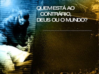 QUEM ESTÁ AO CONTRÁRIO, DEUS OU O MUNDO? 