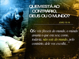 QUEM ESTÁ AO CONTRÁRIO, DEUS OU O MUNDO? “ Se vós fôsseis do mundo, o mundo amaria o que era seu; como, todavia,  não sois do mundo , pelo contrário, dele vos escolhi...” JOÃO 15:19 