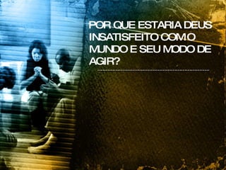 POR QUE ESTARIA DEUS INSATISFEITO COM O MUNDO E SEU MODO DE AGIR? 