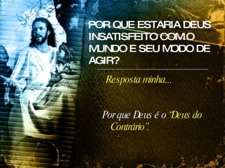 POR QUE ESTARIA DEUS INSATISFEITO COM O MUNDO E SEU MODO DE AGIR? Por que Deus é o  “Deus do Contrário”. Resposta minha... 