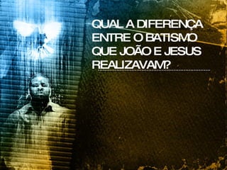 QUAL A DIFERENÇA ENTRE O BATISMO QUE JOÃO E JESUS REALIZAVAM? 
