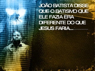 JOÃO BATISTA DISSE QUE O BATISMO QUE ELE FAZIA ERA DIFERENTE DO QUE JESUS FARIA... 