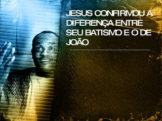 JESUS CONFIRMOU A DIFERENÇA ENTRE SEU BATISMO E O DE JOÃO 