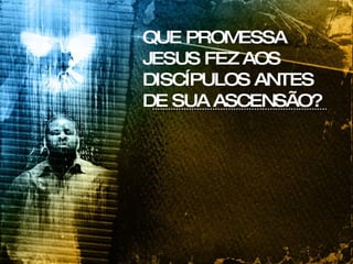 QUE PROMESSA JESUS FEZ AOS DISCÍPULOS ANTES DE SUA ASCENSÃO? 