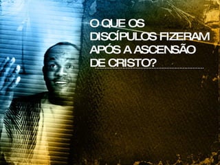 O QUE OS DISCÍPULOS FIZERAM APÓS A ASCENSÃO DE CRISTO? 