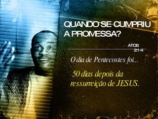 QUANDO SE CUMPRIU A PROMESSA? ATOS  2:1-4 O dia de Pentecostes foi...   50 dias depois da ressurreição de JESUS. 