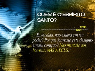 ATOS 5:3,4 ...E, vendida, não estava em teu poder? Por que formaste este desígnio em teu coração?  Não mentiste aos homens, MAS A DEUS .” QUEM É O ESPÍRITO SANTO? 