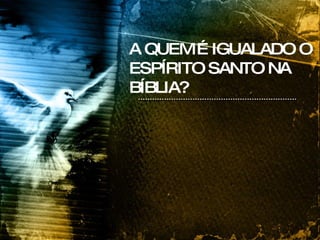 A QUEM É IGUALADO O ESPÍRITO SANTO NA BÍBLIA? 