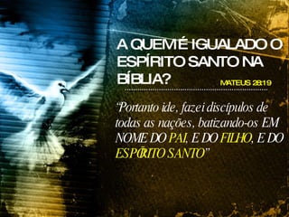 A QUEM É IGUALADO O ESPÍRITO SANTO NA BÍBLIA? MATEUS 28:19 “ Portanto ide, fazei discípulos de todas as nações, batizando-os EM NOME DO  PAI , E DO  FILHO , E DO  ESPÍRITO SANTO ”  
