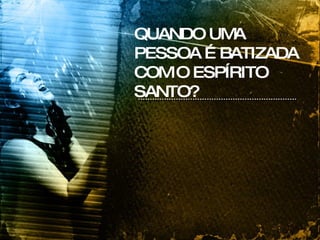 QUANDO UMA PESSOA É BATIZADA COM O ESPÍRITO SANTO? 