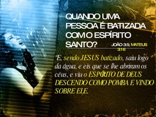 “ E,  sendo JESUS batizado , saiu logo da água, e eis que se lhe abriram os céus, e viu  o ESPÍRITO DE DEUS DESCENDO COMO POMBA E VINDO SOBRE ELE .   QUANDO UMA PESSOA É BATIZADA COM O ESPÍRITO SANTO? JOÃO 3:5;  MATEUS 3:16 
