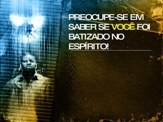 PREOCUPE-SE EM SABER SE  VOCÊ  FOI BATIZADO NO ESPÍRITO! 