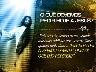 “ Pois se vós, sendo maus, sabeis dar boas dádivas aos vossos filhos, quanto mais  dará o PAI CELESTIAL O ESPÍRITO SANTO ÀQUELES QUE LHO PEDIREM ?”   LUCAS 11:13 O QUE DEVEMOS PEDIR HOJE A JESUS? 