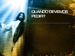 QUANDO DEVEMOS PEDIR? 