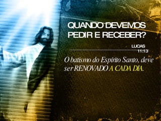 O batismo do Espírito Santo, deve ser RENOVADO  A CADA DIA . LUCAS 11:13 QUANDO DEVEMOS PEDIR E RECEBER? 