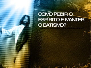 COMO PEDIR O ESPÍRITO E MANTER O BATISMO? 