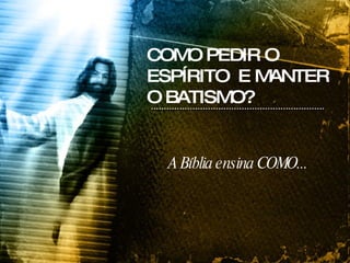 A Bíblia ensina COMO... COMO PEDIR O ESPÍRITO  E MANTER O BATISMO? 
