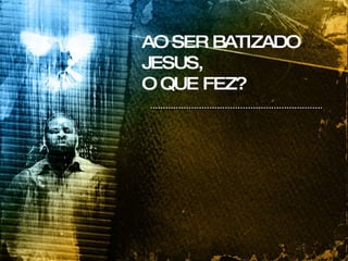 AO SER BATIZADO JESUS,  O QUE FEZ? 
