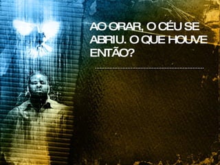 AO ORAR, O CÉU SE ABRIU. O QUE HOUVE ENTÃO? 