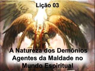 A Natureza dos Demônios
Agentes da Maldade no
Mundo Espiritual
Lição 03
 