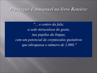 "... o centro da fala;
a sede miraculosa do gosto,
nas papilas da língua,
com um potencial de corpúsculos gustativos
que ultrapassa o número de 2.000;"
 