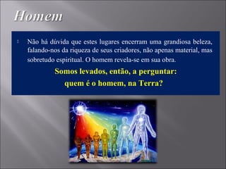 Não há dúvida que estes lugares encerram uma grandiosa beleza,
falando-nos da riqueza de seus criadores, não apenas material, mas
sobretudo espiritual. O homem revela-se em sua obra.
Somos levados, então, a perguntar:
quem é o homem, na Terra?
 