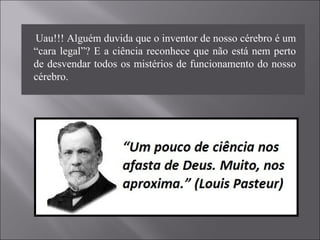       Uau!!! Alguém duvida que o inventor de nosso cérebro é um 
“cara legal”? E a ciência reconhece que não está nem perto 
de desvendar todos os mistérios de funcionamento do nosso 
cérebro. 
 