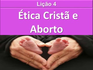 Lição 4
Ética Cristã e
Aborto
 