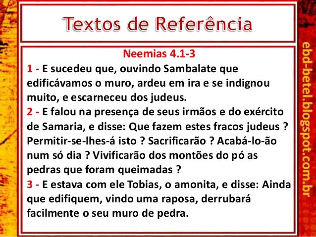 Neemias 4.1-3
1 - E sucedeu que, ouvindo Sambalate que
edificÃ¡vamos o muro, ardeu em ira e se indignou
muito, e escarneceu...