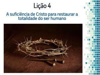 A suficiência de Cristo para restaurar a
totalidade do ser humano
Lição 4
 