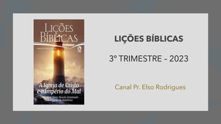 LIÇÕES BÍBLICAS
3º TRIMESTRE – 2023
Canal Pr. Elso Rodrigues
 