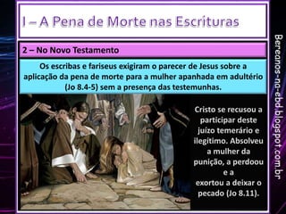 2 – No Novo Testamento
Os escribas e fariseus exigiram o parecer de Jesus sobre a
aplicação da pena de morte para a mulher...