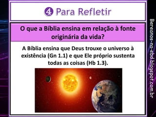 O que a Bíblia ensina em relação à fonte
originária da vida?
A Bíblia ensina que Deus trouxe o universo à
existência (Gn 1...