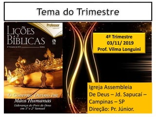 4º Trimestre
03/11/ 2019
Prof. Vilma Longuini
Igreja Assembleia
De Deus – Jd. Sapucaí –
Campinas – SP
Direção: Pr. Júnior.
 