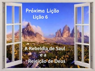 Próxima Lição
Lição 6
A Rebeldia de Saul
e a
Rejeição de Deus
 