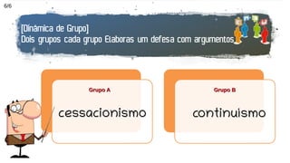 [Dinâmica de Grupo]
Dois grupos cada grupo Elaboras um defesa com argumentos
cessacionismocessacionismo continuísmocontinuísmo
Grupo AGrupo A Grupo BGrupo B
6/6
 